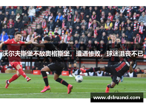 沃尔夫斯堡不敌奥格斯堡，遭遇惨败，球迷沮丧不已